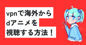 vpnで海外からdアニメを視聴する方法！おすすめのVPNについても解説！